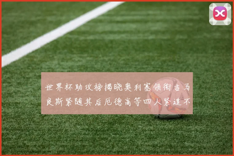 世界杯助攻榜揭晓奥利塞领衔吉马良斯紧随其后厄德高等四人紧追不舍