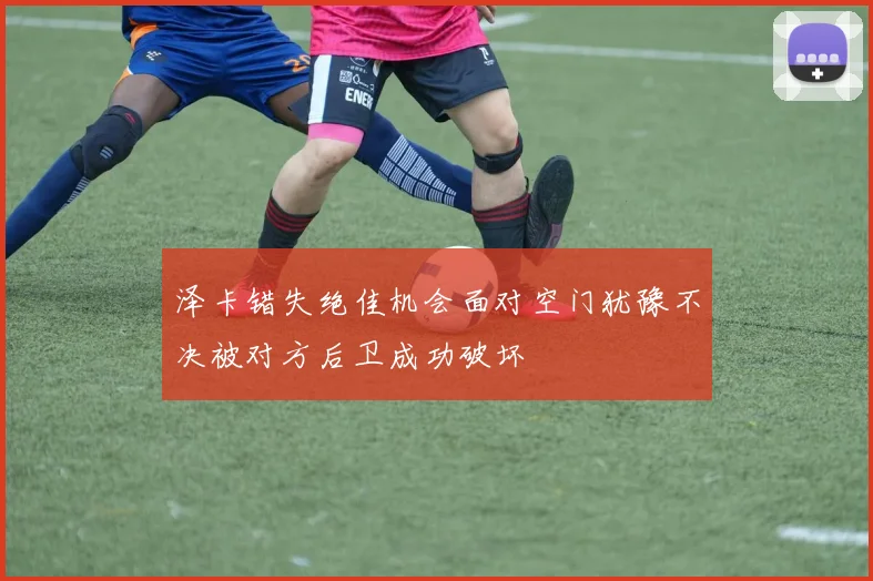 泽卡错失绝佳机会面对空门犹豫不决被对方后卫成功破坏