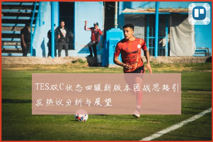 TES双C状态回暖新版本团战思路引发热议分析与展望