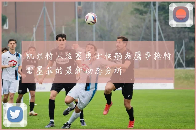 凯尔特人活塞勇士快船老鹰争抢特雷墨菲的最新动态分析