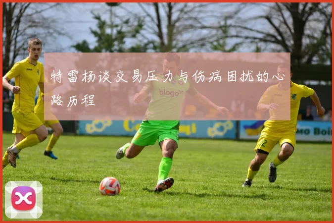 特雷杨谈交易压力与伤病困扰的心路历程