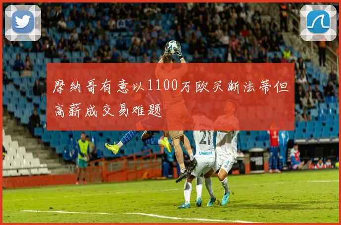 摩纳哥有意以1100万欧买断法蒂但高薪成交易难题