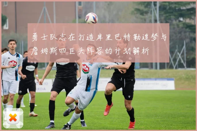 勇士队志在打造库里巴特勒追梦与詹姆斯四巨头阵容的计划解析