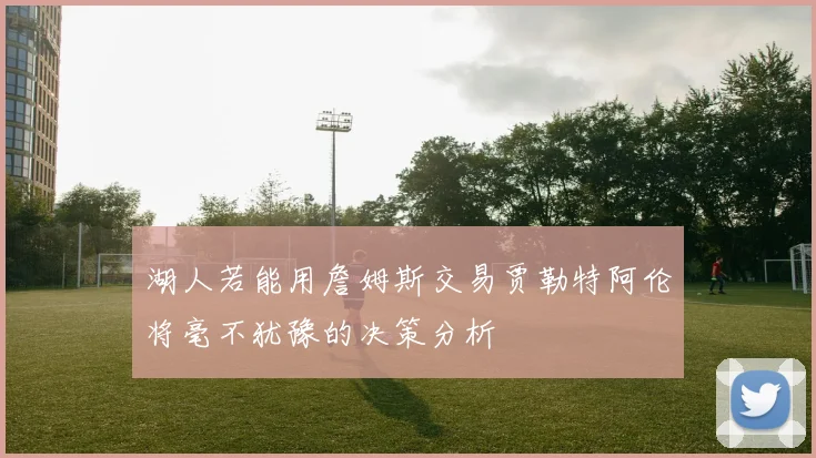 湖人若能用詹姆斯交易贾勒特阿伦将毫不犹豫的决策分析