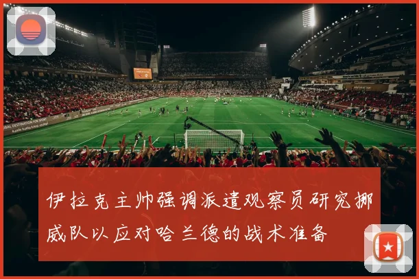 伊拉克主帅强调派遣观察员研究挪威队以应对哈兰德的战术准备