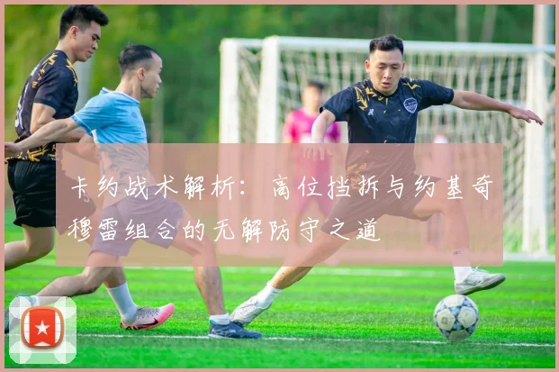 卡约战术解析：高位挡拆与约基奇穆雷组合的无解防守之道