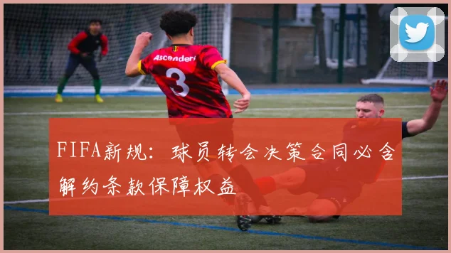 FIFA新规：球员转会决策合同必含解约条款保障权益