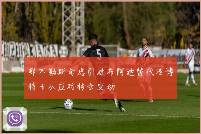 那不勒斯考虑引进布阿迪替代洛博特卡以应对转会变动