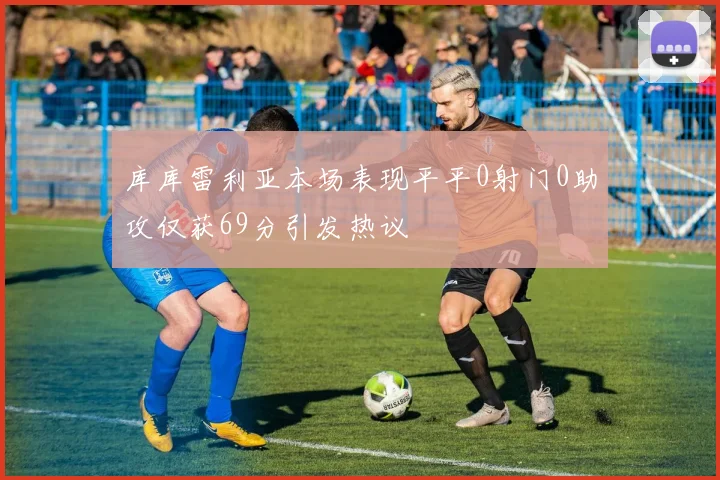 库库雷利亚本场表现平平0射门0助攻仅获69分引发热议