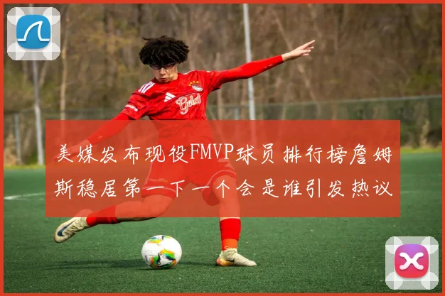 美媒发布现役FMVP球员排行榜詹姆斯稳居第一下一个会是谁引发热议