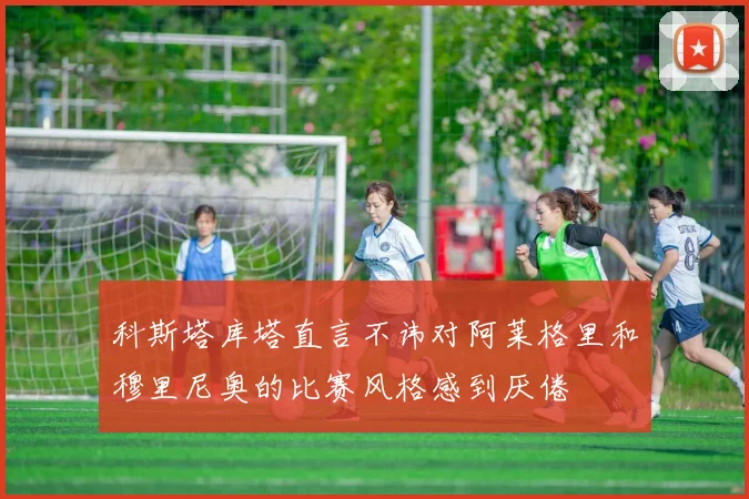 科斯塔库塔直言不讳对阿莱格里和穆里尼奥的比赛风格感到厌倦