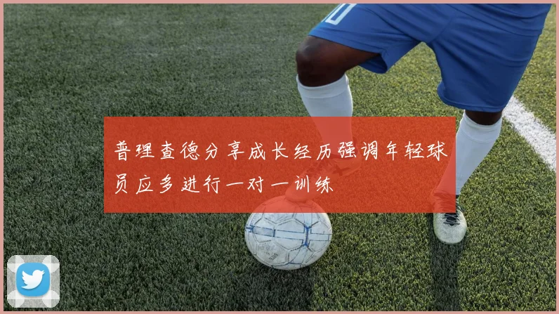 普理查德分享成长经历强调年轻球员应多进行一对一训练