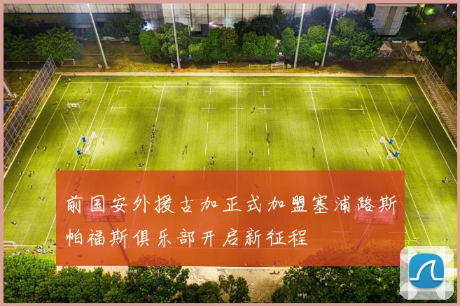 前国安外援古加正式加盟塞浦路斯帕福斯俱乐部开启新征程