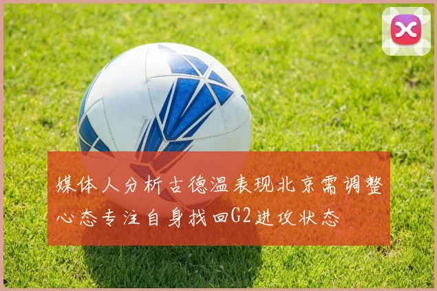 媒体人分析古德温表现北京需调整心态专注自身找回G2进攻状态