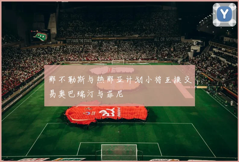 那不勒斯与热那亚计划小将互换交易奥巴瑞汀与菲尼