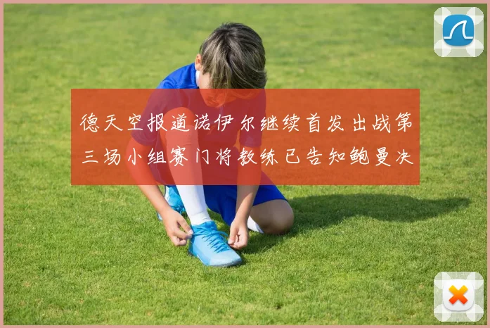 德天空报道诺伊尔继续首发出战第三场小组赛门将教练已告知鲍曼决定