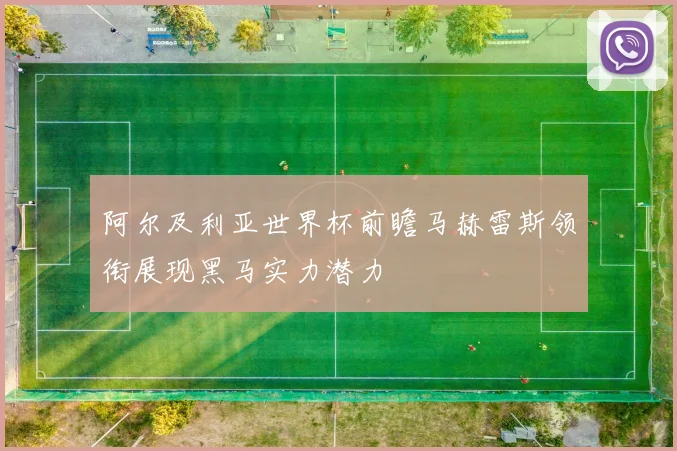 阿尔及利亚世界杯前瞻马赫雷斯领衔展现黑马实力潜力