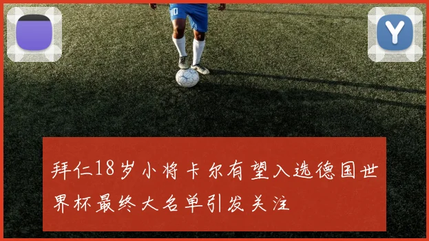 拜仁18岁小将卡尔有望入选德国世界杯最终大名单引发关注