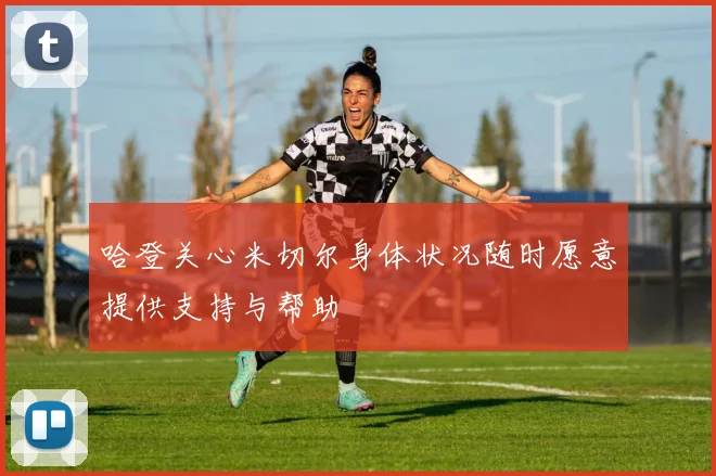 哈登关心米切尔身体状况随时愿意提供支持与帮助