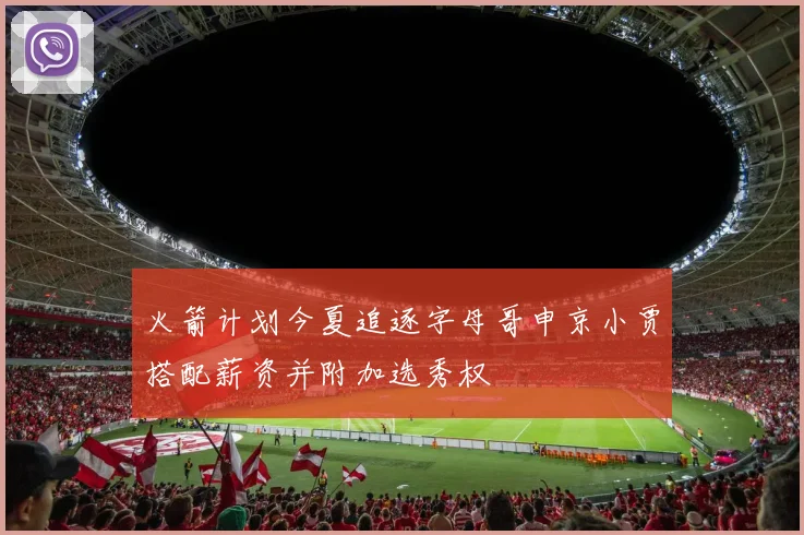 火箭计划今夏追逐字母哥申京小贾搭配薪资并附加选秀权
