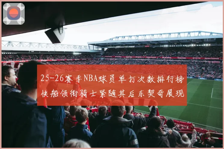 25-26赛季NBA球员单打次数排行榜快船领衔骑士紧随其后东契奇展现最高效率
