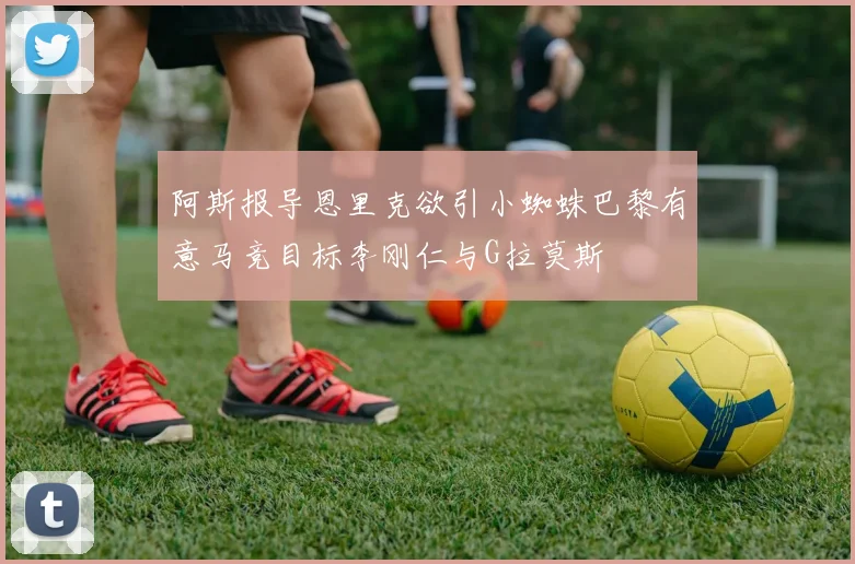 阿斯报导恩里克欲引小蜘蛛巴黎有意马竞目标李刚仁与G拉莫斯