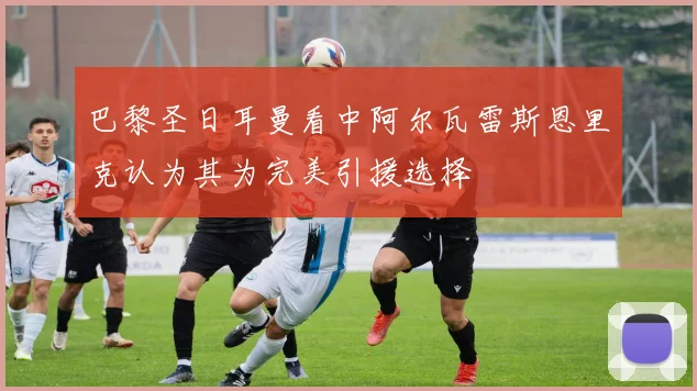 巴黎圣日耳曼看中阿尔瓦雷斯恩里克认为其为完美引援选择