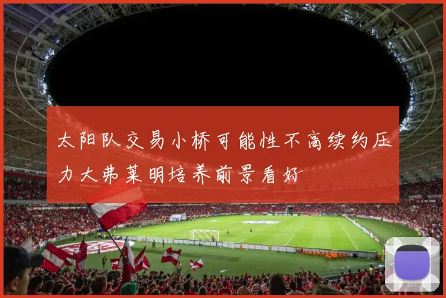 太阳队交易小桥可能性不高续约压力大弗莱明培养前景看好