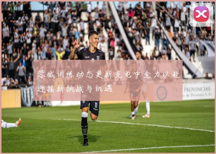 蓉城训练动态更新充电中全力以赴迎接新挑战与机遇