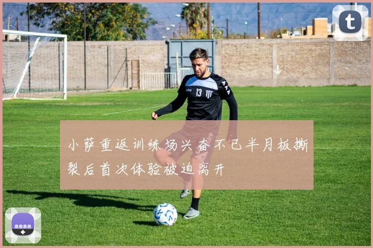 小萨重返训练场兴奋不已半月板撕裂后首次体验被迫离开