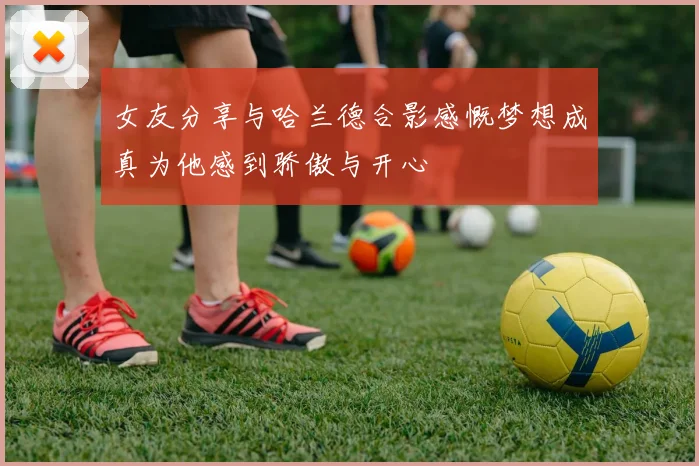 女友分享与哈兰德合影感慨梦想成真为他感到骄傲与开心