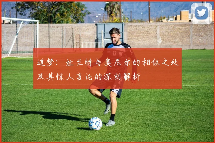 追梦：杜兰特与奥尼尔的相似之处及其惊人言论的深刻解析