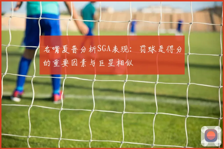 名嘴夏普分析SGA表现：罚球是得分的重要因素与巨星相似