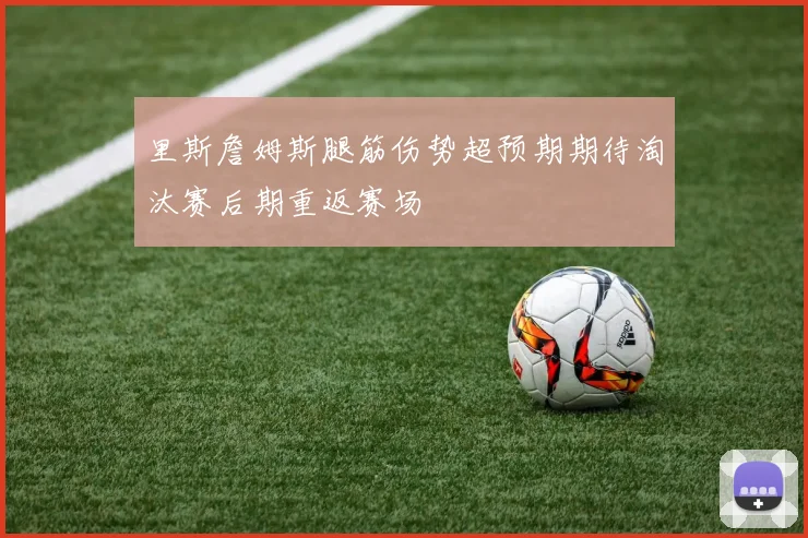 里斯詹姆斯腿筋伤势超预期期待淘汰赛后期重返赛场