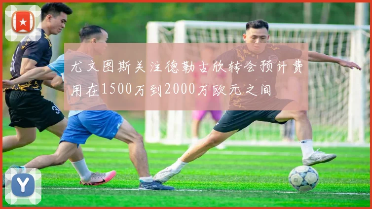 尤文图斯关注德勒古欣转会预计费用在1500万到2000万欧元之间