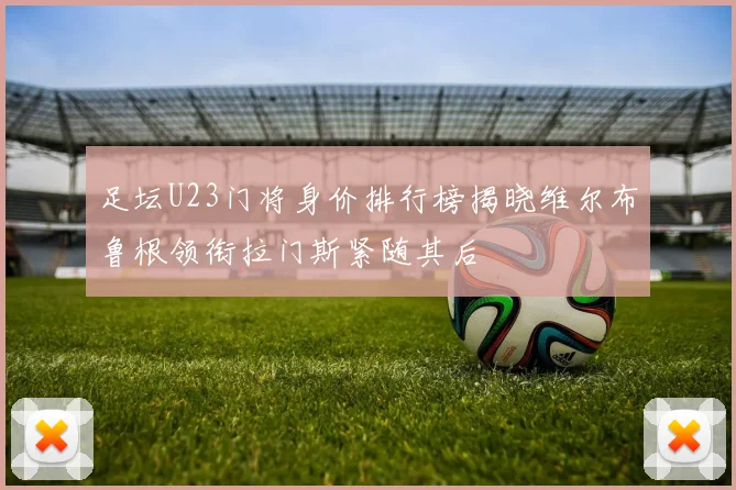 足坛U23门将身价排行榜揭晓维尔布鲁根领衔拉门斯紧随其后