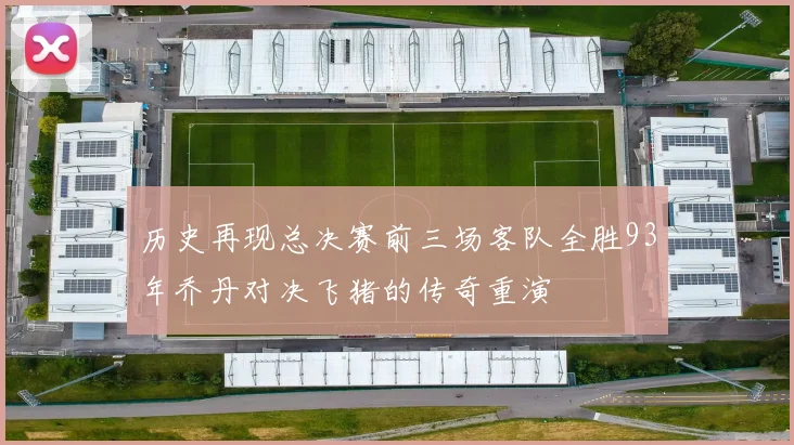 历史再现总决赛前三场客队全胜93年乔丹对决飞猪的传奇重演