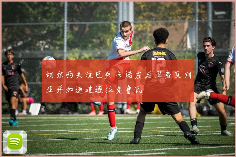 切尔西关注巴列卡诺左后卫查瓦利亚并加速追逐拉克鲁瓦