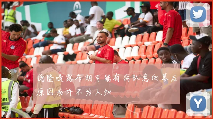 德隆透露布朗可能有离队意向幕后原因或许不为人知