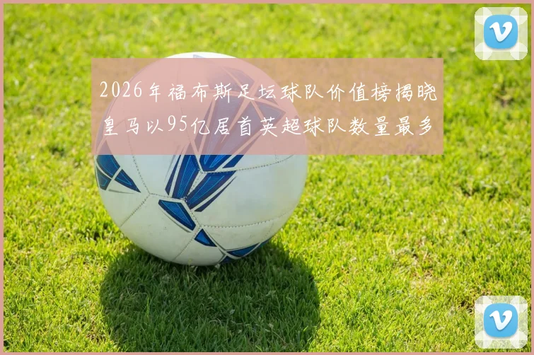 2026年福布斯足坛球队价值榜揭晓皇马以95亿居首英超球队数量最多