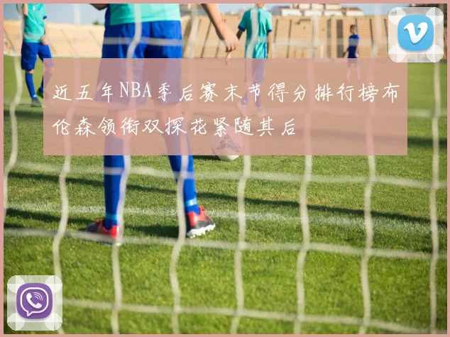 近五年NBA季后赛末节得分排行榜布伦森领衔双探花紧随其后