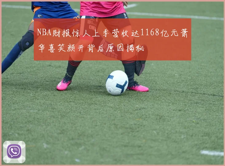 NBA财报惊人上季营收达1168亿元萧华喜笑颜开背后原因揭秘