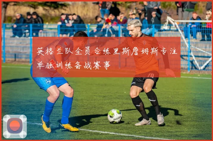 英格兰队全员合练里斯詹姆斯专注单独训练备战赛事