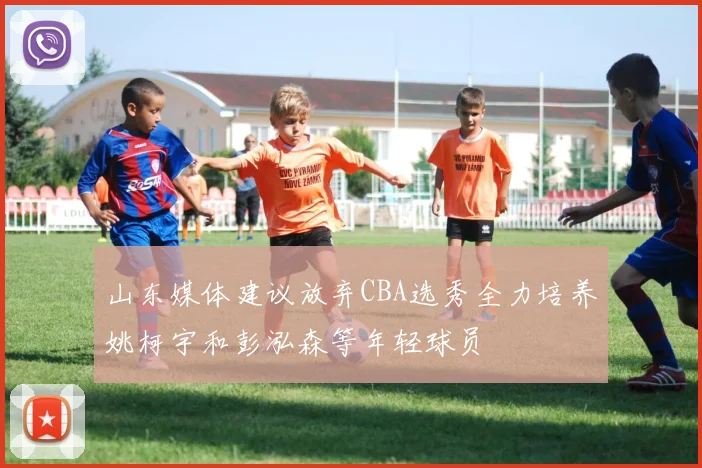 山东媒体建议放弃CBA选秀全力培养姚柯宇和彭泓森等年轻球员